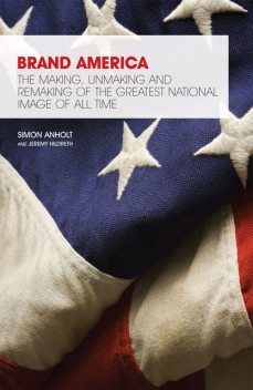 Brand America. The making, unmaking and remaking of the greatest national image of all time, Jeremy Hildreth, Simon Anholt