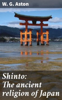Shinto: The ancient religion of Japan, W.G. Aston