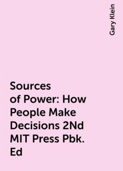 Sources of Power: How People Make Decisions 2Nd MIT Press Pbk. Ed, Gary Klein