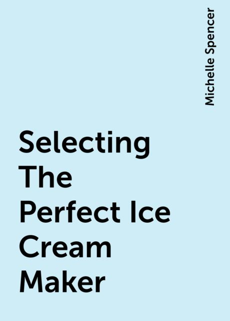 Selecting The Perfect Ice Cream Maker, Michelle Spencer