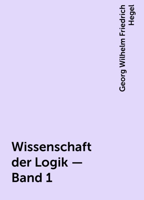 Wissenschaft der Logik — Band 1, Georg Wilhelm Friedrich Hegel