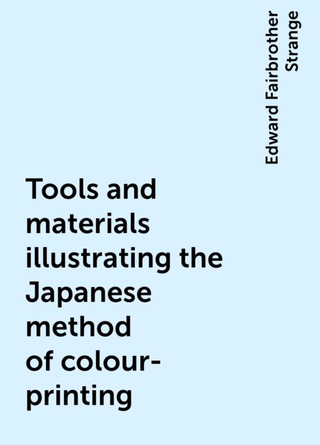 Tools and materials illustrating the Japanese method of colour-printing, Edward Fairbrother Strange