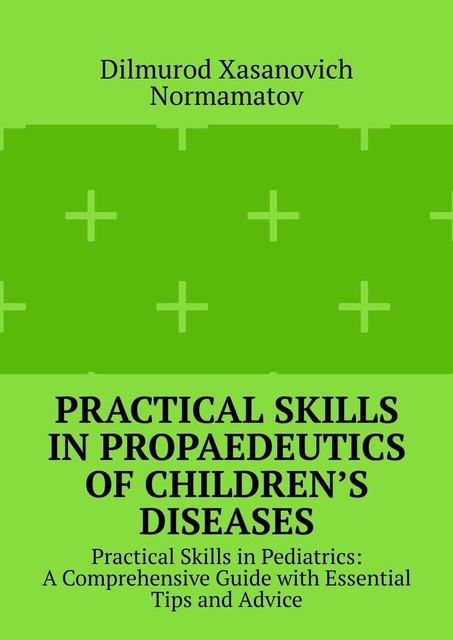 Practical Skills in Propaedeutics of Children’s Diseases. Practical Skills in Pediatrics: A Comprehensive Guide with Essential Tips and Advice, Dilmurod Xasanovich Normamatov