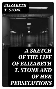 A Sketch of the Life of Elizabeth T. Stone and of Her Persecutions, Elizabeth Stone