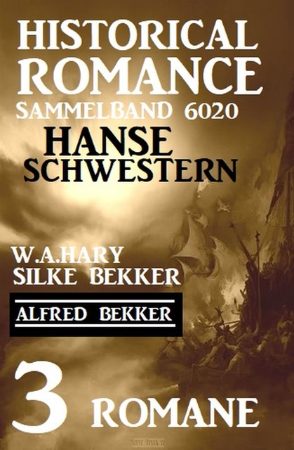 Hanseschwestern – Historical Romance Sammelband 6020: 3 Romane, Alfred Bekker, W.A. Hary, Silke Bekker