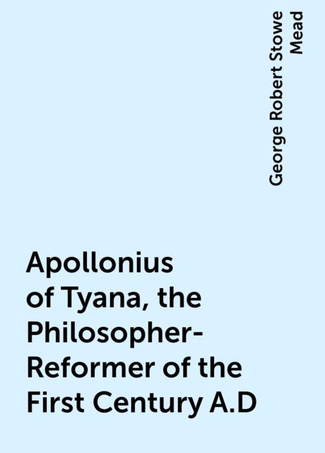 Apollonius of Tyana, the Philosopher-Reformer of the First Century A.D, George Robert Stowe Mead
