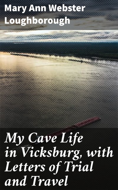 My Cave Life in Vicksburg, with Letters of Trial and Travel, Mary Ann Webster Loughborough