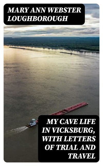 My Cave Life in Vicksburg, with Letters of Trial and Travel, Mary Ann Webster Loughborough