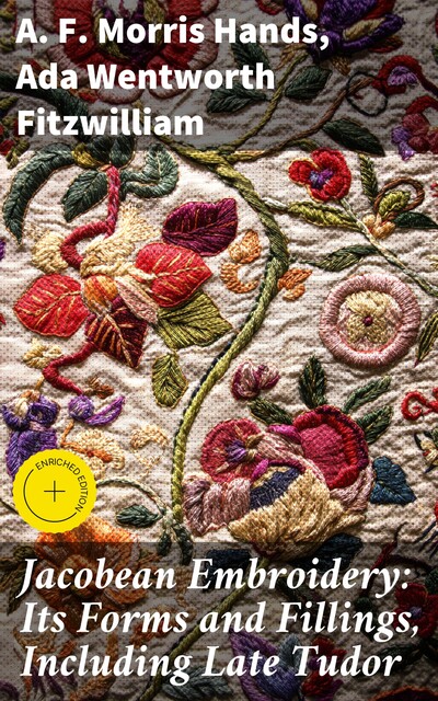 Jacobean Embroidery: Its Forms and Fillings, Including Late Tudor, Ada Wentworth Fitzwilliam, A.F. Morris Hands