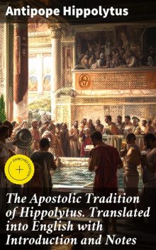The Apostolic Tradition of Hippolytus. Translated into English with Introduction and Notes, Antipope Hippolytus