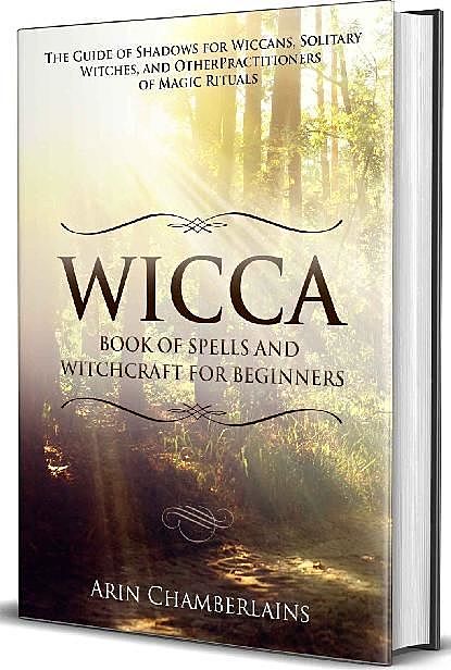 Wicca – Book of Spells and Witchcraft for Beginners: The Guide of Shadows for Wiccans, Solitary Witches, and Other Practitioners of Magic Rituals, Arin Chamberlains