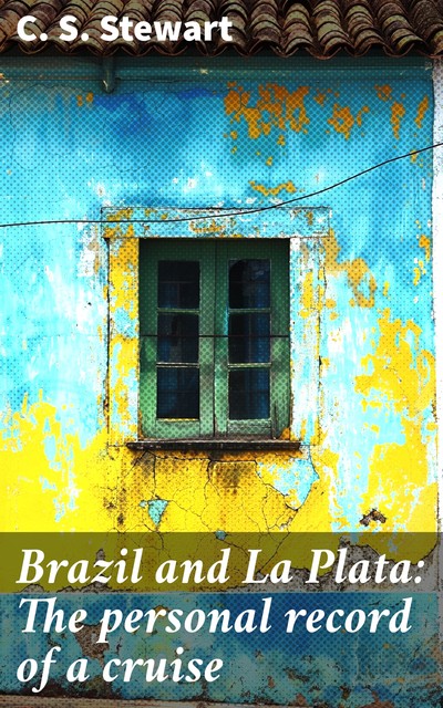 Brazil and La Plata / The personal record of a cruise, C.S. Stewart