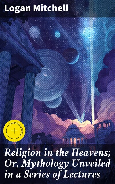 Religion in the Heavens; Or, Mythology Unveiled in a Series of Lectures, Logan Mitchell