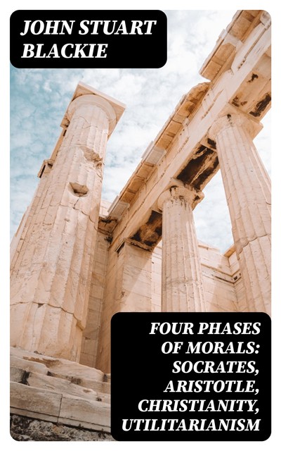 Four Phases of Morals: Socrates, Aristotle, Christianity, Utilitarianism, John Stuart Blackie