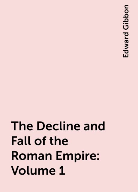 The Decline and Fall of the Roman Empire: Volume 1, Edward Gibbon
