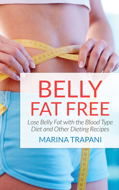 Belly Fat Free: Lose Belly Fat with the Blood Type Diet and Other Dieting Recipes, Brittni Drayer, Marina Trapani