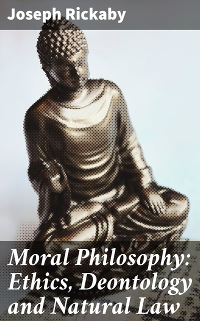 Moral Philosophy: Ethics, Deontology and Natural Law, Joseph Rickaby