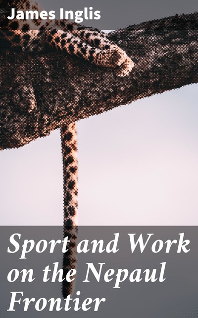 Sport and Work on the Nepaul Frontier, James Inglis