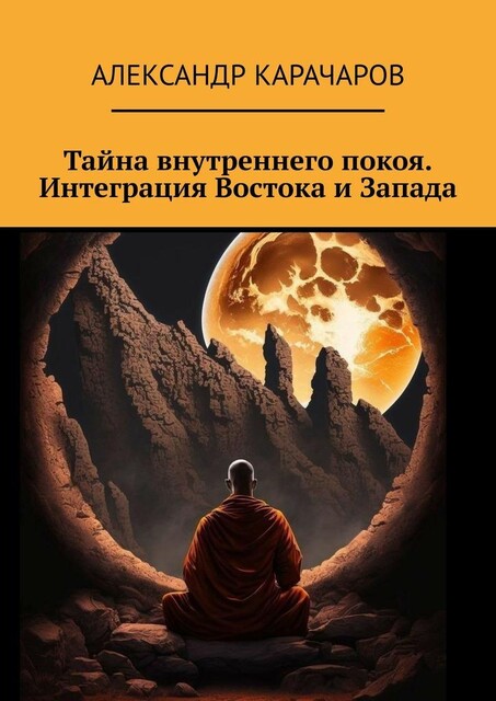 Тайна внутреннего покоя. Интеграция Востока и Запада, Александр Карачаров
