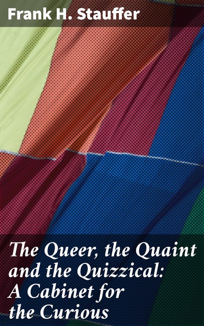 The Queer, the Quaint and the Quizzical: A Cabinet for the Curious, Frank H. Stauffer