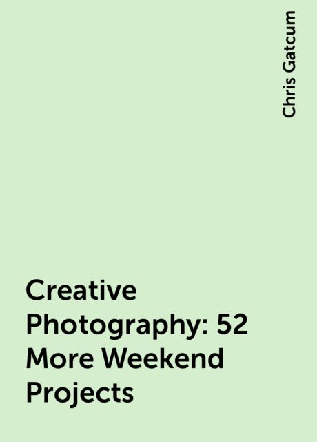 Creative Photography: 52 More Weekend Projects, Chris Gatcum