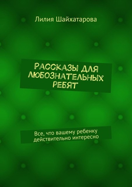 Рассказы для любознательных ребят. Все, что вашему ребенку действительно интересно, Лилия Шайхатарова