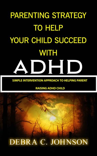 Parenting Strategy To Help Your Child Succeed With ADHD, Debra C Johnson