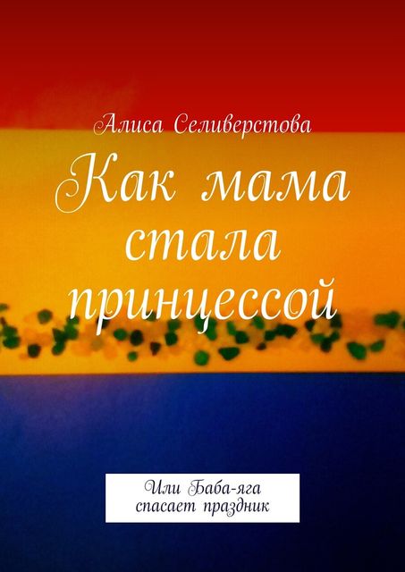 Как мама стала принцессой. Или Баба Яга спасает праздник, Алиса Селиверстова