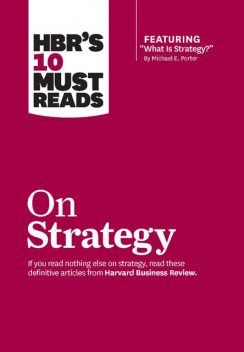 HBR's 10 Must Reads on Strategy (including featured article What Is Strategy? by Michael E. Porter), Harvard Business Review