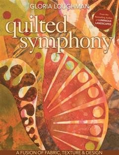 Quilted Symphony--A Fusion of Fabric, Texture & Design, Gloria Loughman