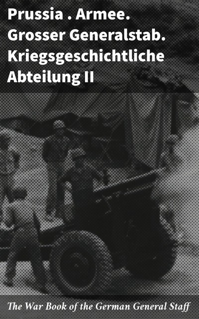 The War Book of the German General Staff, Prussia. Armee. Grosser Generalstab. Kriegsgeschichtliche Abteilung II