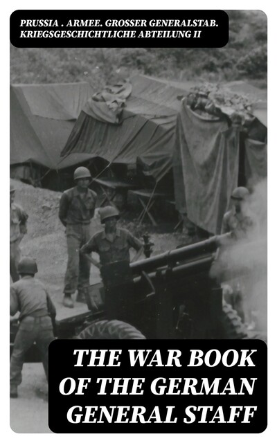 The War Book of the German General Staff, Prussia. Armee. Grosser Generalstab. Kriegsgeschichtliche Abteilung II