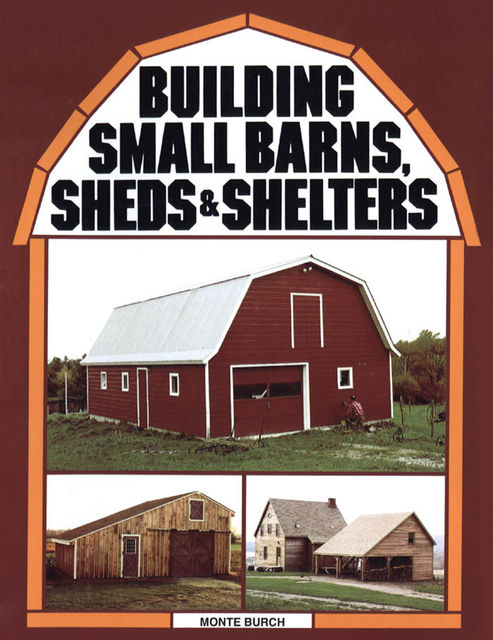 Building Small Barns, Sheds & Shelters, Monte Burch