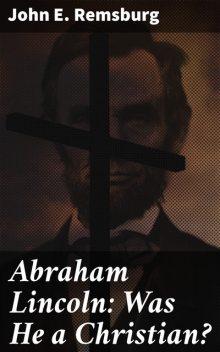 Abraham Lincoln: Was He a Christian, John E.Remsburg