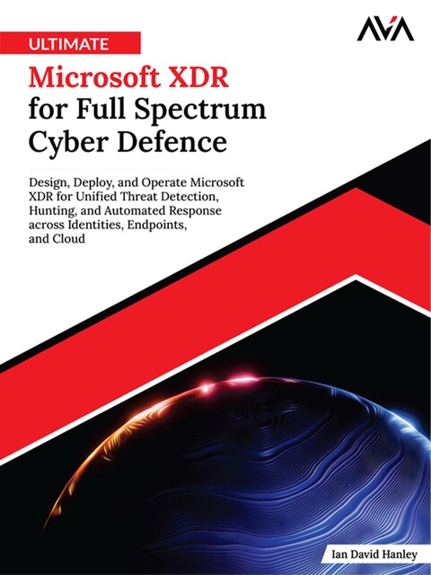 Ultimate Microsoft XDR for Full Spectrum Cyber Defence, Ian David Hanley