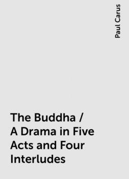 The Buddha / A Drama in Five Acts and Four Interludes, Paul Carus