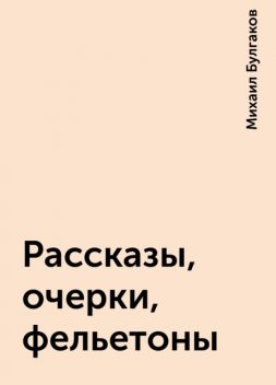 Рассказы, очерки, фельетоны, Михаил Булгаков