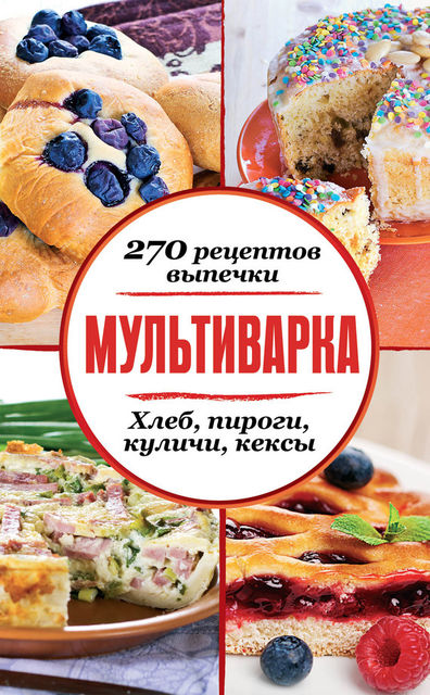 Мультиварка. 270 рецептов выпечки: Хлеб, пироги, куличи, кексы, Сборник рецептов