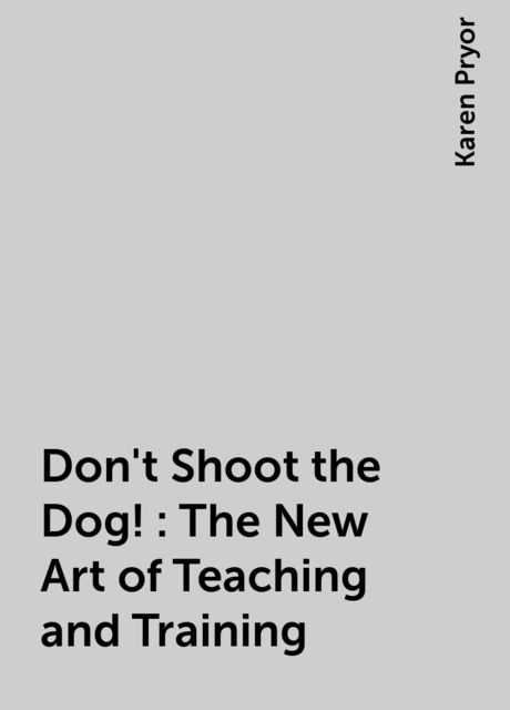 Don't Shoot the Dog!: The New Art of Teaching and Training, Karen Pryor