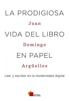 La prodigiosa vida del libro en papel. Leer y escribir en la modernidad digital, Juan Domingo Argüelles