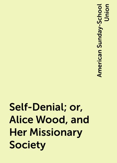 Self-Denial; or, Alice Wood, and Her Missionary Society, American Sunday-School Union