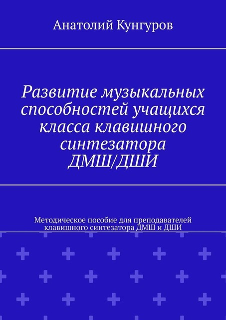 Развитие музыкальных способностей учащихся класса клавишного синтезатора ДМШ/ДШИ. Методическое пособие для преподавателей клавишного синтезатора ДМШ и ДШИ, Анатолий Кунгуров