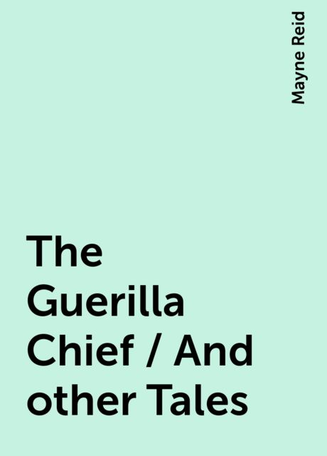 The Guerilla Chief / And other Tales, Mayne Reid