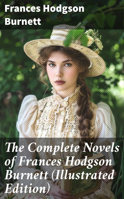 The Complete Novels of Frances Hodgson Burnett (Illustrated Edition), Frances Hodgson Burnett