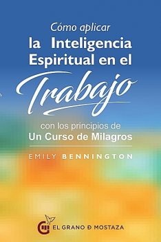 Cómo aplicar la inteligencia espiritual en el trabajo con los principios de Un curso de milagros, Emily Bennington