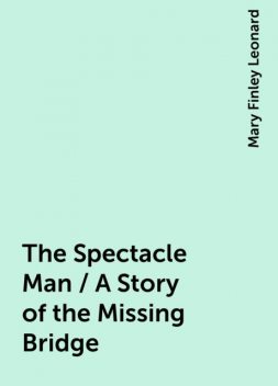 The Spectacle Man / A Story of the Missing Bridge, Mary Finley Leonard