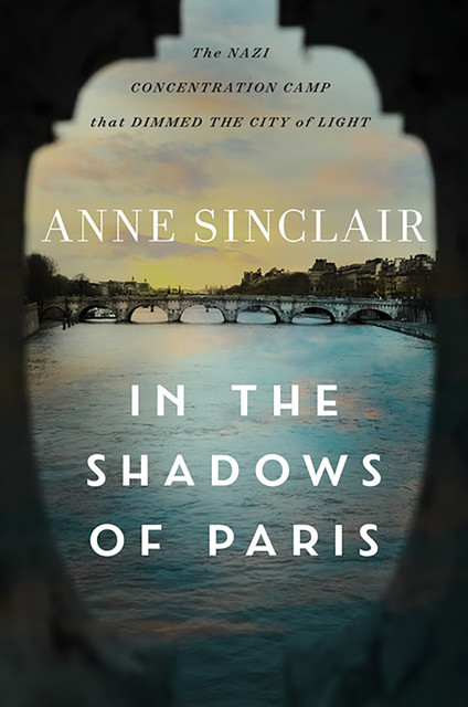 In the Shadows of Paris: The Nazi Concentration Camp that Dimmed the City of Light, Anne Sinclair