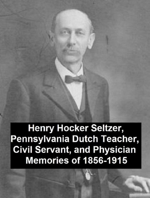 Henry Hocker Seltzer, Pennsylvania Dutch Teacher, Civil Servant, and Physician – Memories of 1856–1915, Henry Hocker Seltzer
