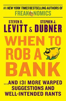 When to Rob a Bank: And 131 More Warped Suggestions and Well-Intended Rants, Steven D.Levitt