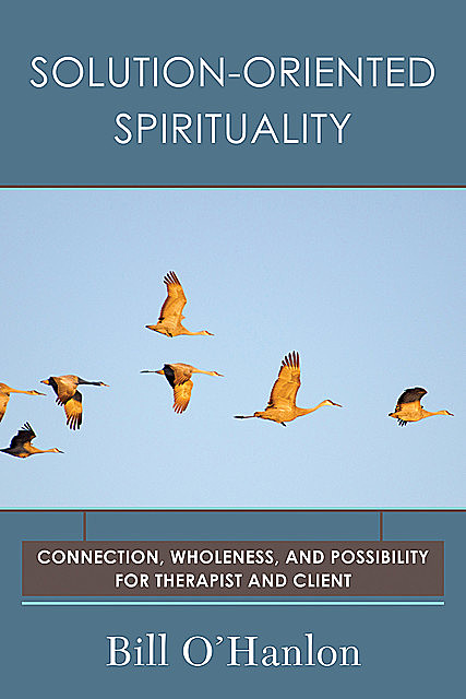 Solution-Oriented Spirituality: Connection, Wholeness, and Possibility for Therapist and Client, Bill O'Hanlon